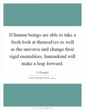 If human beings are able to take a fresh look at themselves as well as the universe and change their rigid mentalities, humankind will make a leap forward Picture Quote #1
