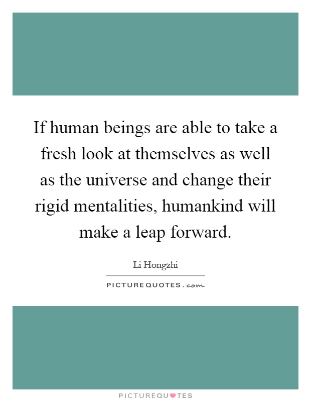 If human beings are able to take a fresh look at themselves as well as the universe and change their rigid mentalities, humankind will make a leap forward Picture Quote #1