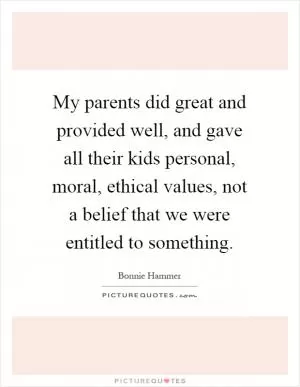 My parents did great and provided well, and gave all their kids personal, moral, ethical values, not a belief that we were entitled to something Picture Quote #1