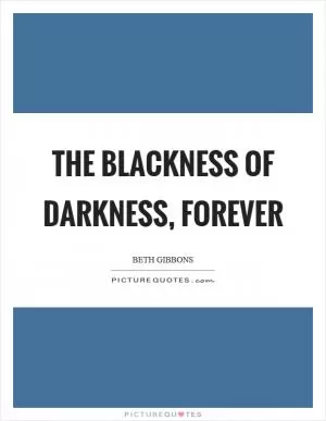 The blackness of darkness, forever Picture Quote #1