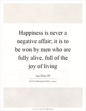 Happiness is never a negative affair; it is to be won by men who are fully alive, full of the joy of living Picture Quote #1