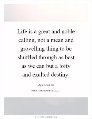 Life is a great and noble calling, not a mean and grovelling thing to be shuffled through as best as we can but a lofty and exalted destiny Picture Quote #1
