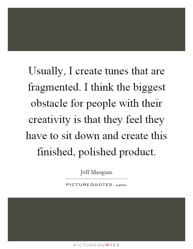 Usually, I create tunes that are fragmented. I think the biggest obstacle for people with their creativity is that they feel they have to sit down and create this finished, polished product Picture Quote #1