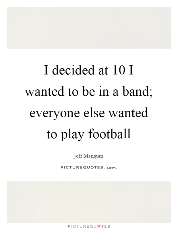 I decided at 10 I wanted to be in a band; everyone else wanted to play football Picture Quote #1