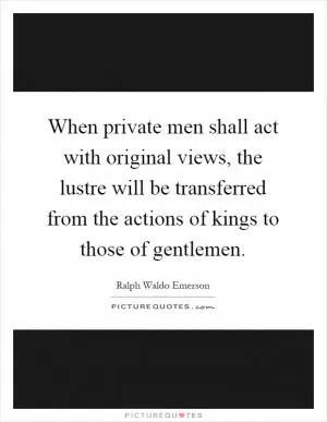 When private men shall act with original views, the lustre will be transferred from the actions of kings to those of gentlemen Picture Quote #1