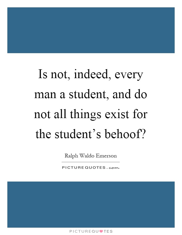 Is not, indeed, every man a student, and do not all things exist for the student's behoof? Picture Quote #1
