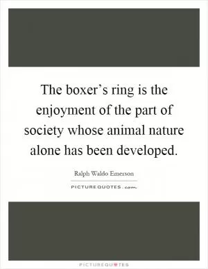The boxer’s ring is the enjoyment of the part of society whose animal nature alone has been developed Picture Quote #1