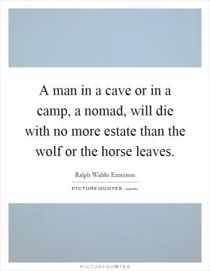 A man in a cave or in a camp, a nomad, will die with no more estate than the wolf or the horse leaves Picture Quote #1