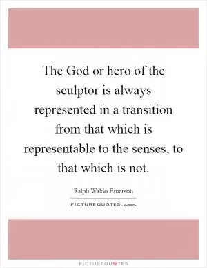 The God or hero of the sculptor is always represented in a transition from that which is representable to the senses, to that which is not Picture Quote #1