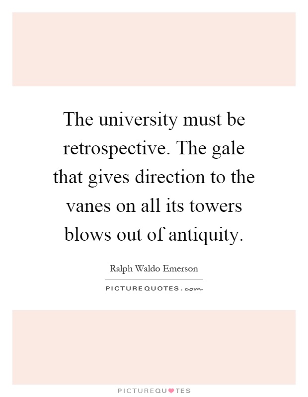 The university must be retrospective. The gale that gives direction to the vanes on all its towers blows out of antiquity Picture Quote #1