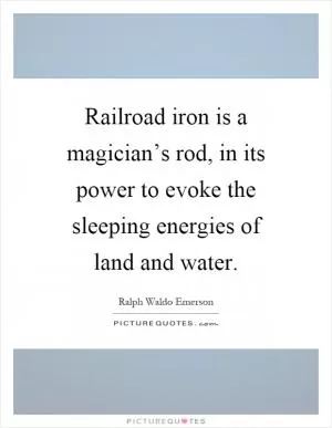 Railroad iron is a magician’s rod, in its power to evoke the sleeping energies of land and water Picture Quote #1