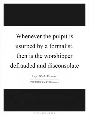 Whenever the pulpit is usurped by a formalist, then is the worshipper defrauded and disconsolate Picture Quote #1