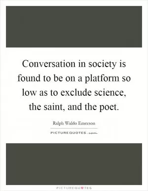 Conversation in society is found to be on a platform so low as to exclude science, the saint, and the poet Picture Quote #1