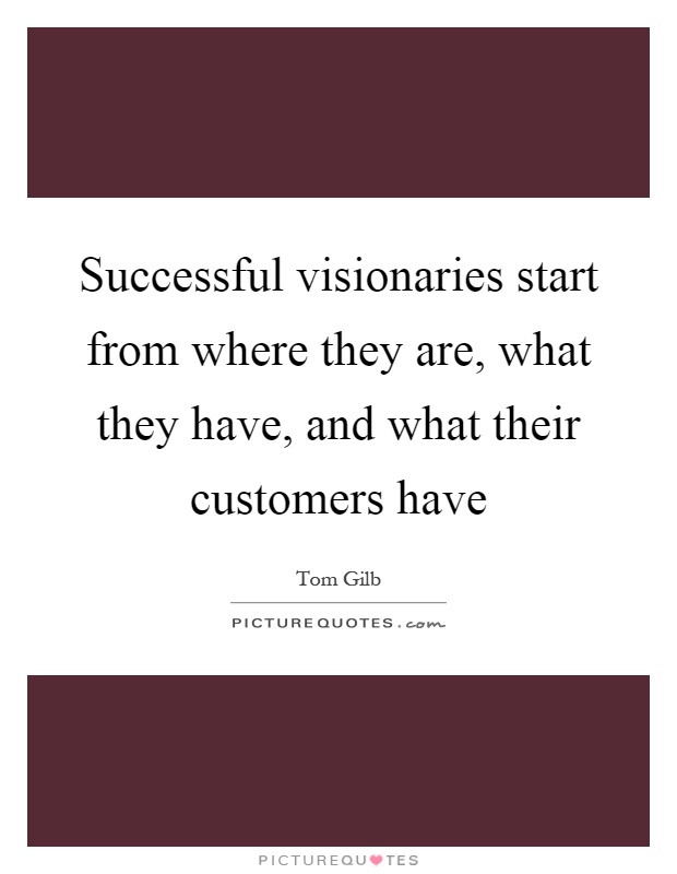 Successful visionaries start from where they are, what they have, and what their customers have Picture Quote #1