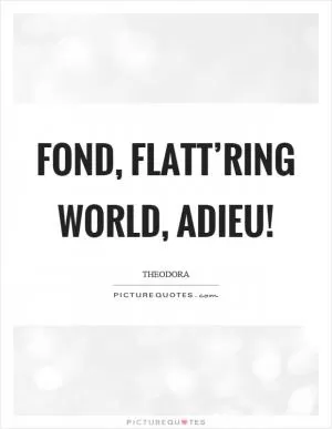 Fond, flatt’ring world, adieu! Picture Quote #1