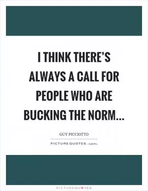 I think there’s always a call for people who are bucking the norm Picture Quote #1