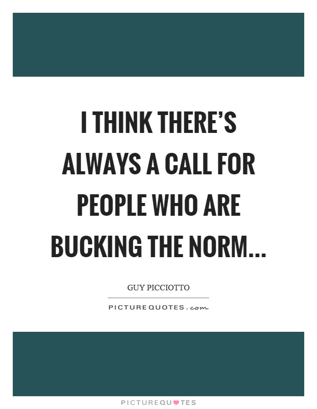 I think there's always a call for people who are bucking the norm Picture Quote #1