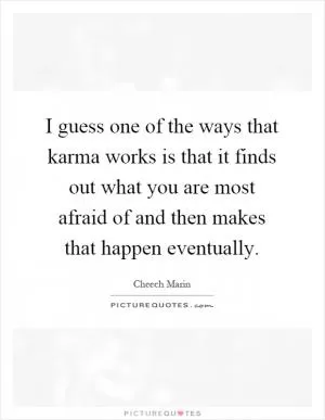 I guess one of the ways that karma works is that it finds out what you are most afraid of and then makes that happen eventually Picture Quote #1