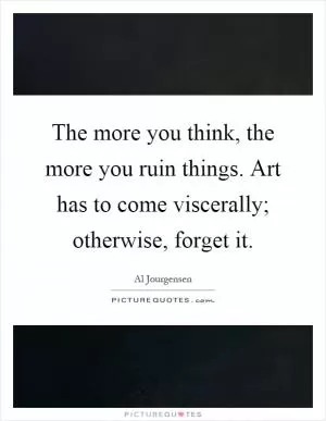 The more you think, the more you ruin things. Art has to come viscerally; otherwise, forget it Picture Quote #1