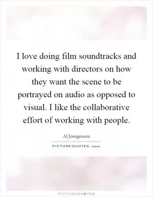 I love doing film soundtracks and working with directors on how they want the scene to be portrayed on audio as opposed to visual. I like the collaborative effort of working with people Picture Quote #1
