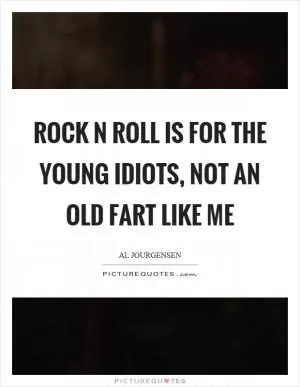 Rock n roll is for the young idiots, not an old fart like me Picture Quote #1