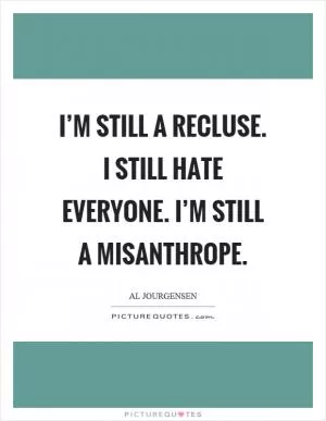 I’m still a recluse. I still hate everyone. I’m still a misanthrope Picture Quote #1