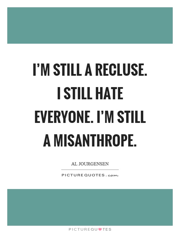I'm still a recluse. I still hate everyone. I'm still a misanthrope Picture Quote #1