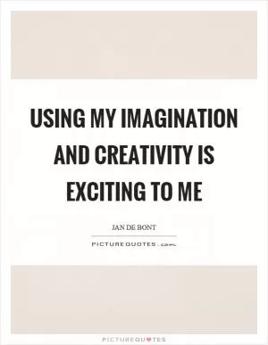 Using my imagination and creativity is exciting to me Picture Quote #1