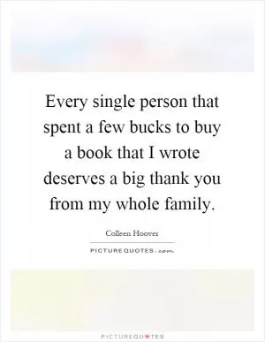 Every single person that spent a few bucks to buy a book that I wrote deserves a big thank you from my whole family Picture Quote #1