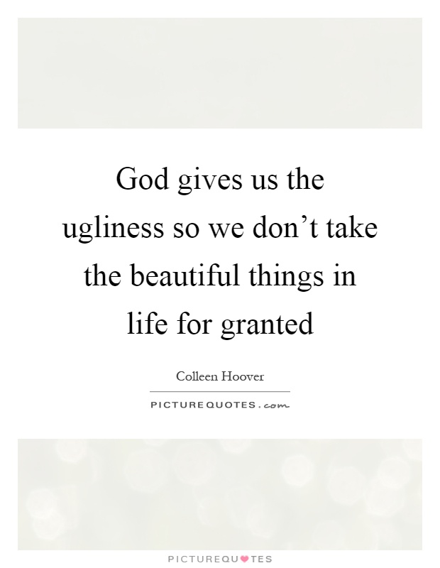 God gives us the ugliness so we don't take the beautiful things in life for granted Picture Quote #1