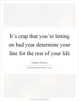 It’s crap that you’re letting on bad year determine your fate for the rest of your life Picture Quote #1