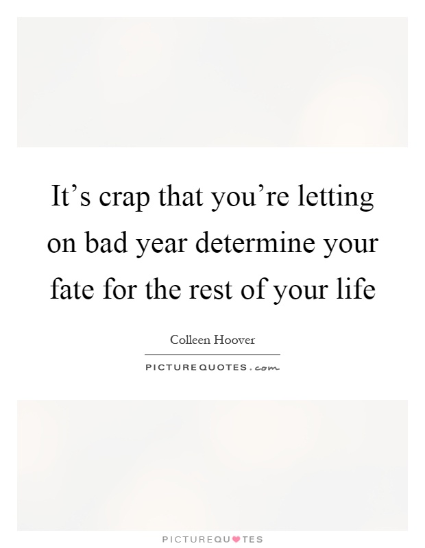 It's crap that you're letting on bad year determine your fate for the rest of your life Picture Quote #1
