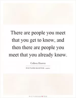 There are people you meet that you get to know, and then there are people you meet that you already know Picture Quote #1