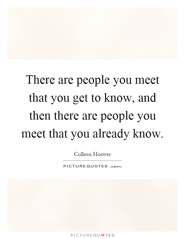 There are people you meet that you get to know, and then there are people you meet that you already know Picture Quote #1