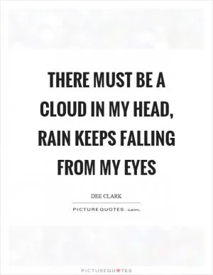 There must be a cloud in my head, rain keeps falling from my eyes Picture Quote #1