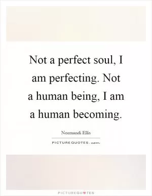 Not a perfect soul, I am perfecting. Not a human being, I am a human becoming Picture Quote #1
