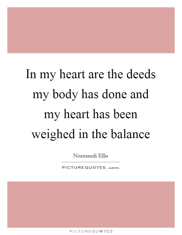 In my heart are the deeds my body has done and my heart has been weighed in the balance Picture Quote #1