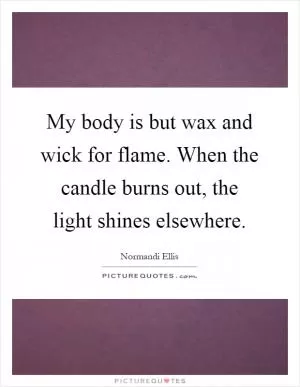 My body is but wax and wick for flame. When the candle burns out, the light shines elsewhere Picture Quote #1