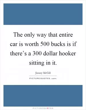The only way that entire car is worth 500 bucks is if there’s a 300 dollar hooker sitting in it Picture Quote #1