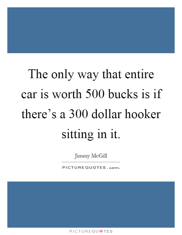 The only way that entire car is worth 500 bucks is if there's a 300 dollar hooker sitting in it Picture Quote #1