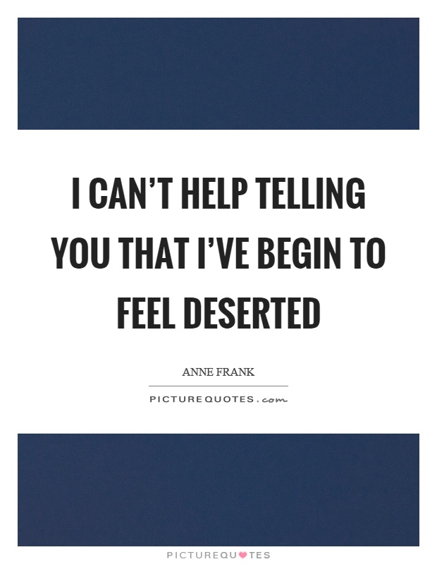I can't help telling you that I've begin to feel deserted Picture Quote #1