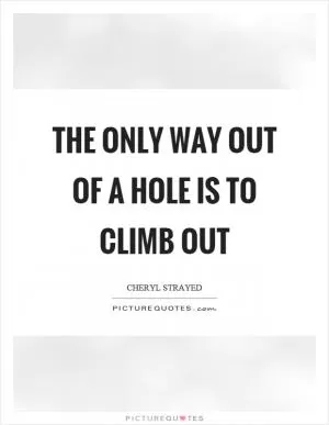 The only way out of a hole is to climb out Picture Quote #1
