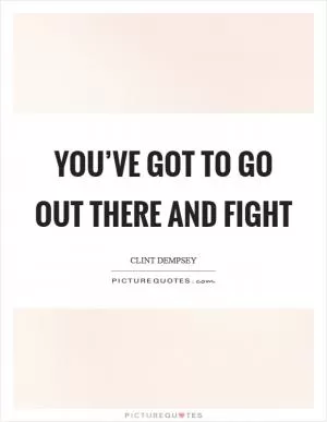 You’ve got to go out there and fight Picture Quote #1