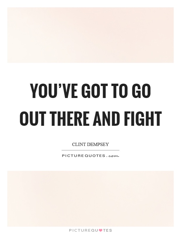 You've got to go out there and fight Picture Quote #1