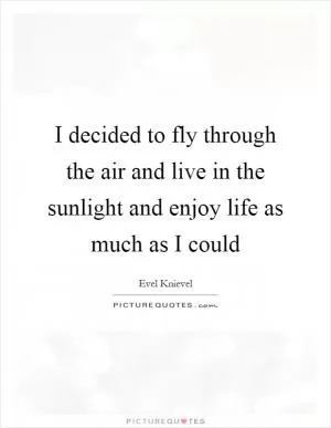 I decided to fly through the air and live in the sunlight and enjoy life as much as I could Picture Quote #1