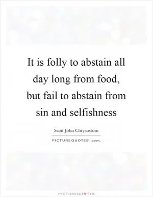 It is folly to abstain all day long from food, but fail to abstain from sin and selfishness Picture Quote #1