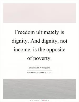 Freedom ultimately is dignity. And dignity, not income, is the opposite of poverty Picture Quote #1