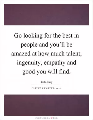 Go looking for the best in people and you’ll be amazed at how much talent, ingenuity, empathy and good you will find Picture Quote #1