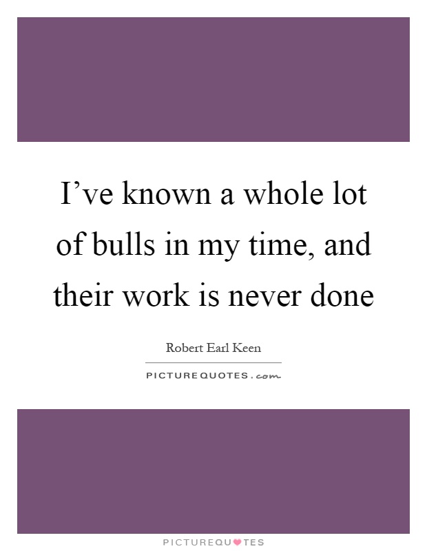 I've known a whole lot of bulls in my time, and their work is never done Picture Quote #1