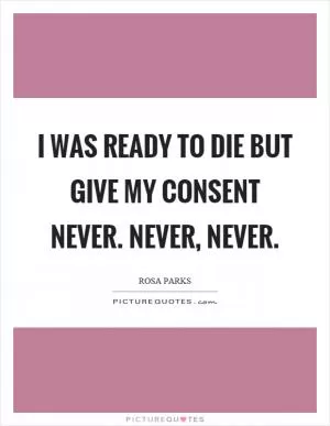I was ready to die but give my consent never. Never, never Picture Quote #1